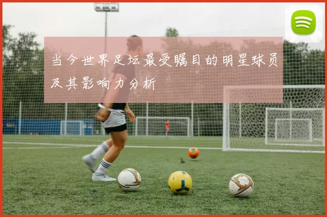 当今世界足坛最受瞩目的明星球员及其影响力分析