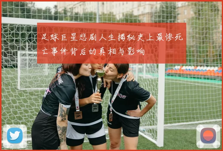 足球巨星悲剧人生揭秘史上最惨死亡事件背后的真相与影响