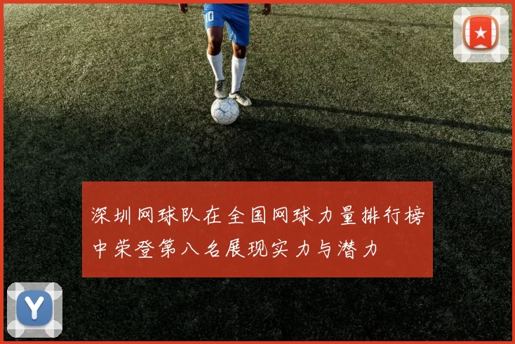 深圳网球队在全国网球力量排行榜中荣登第八名展现实力与潜力