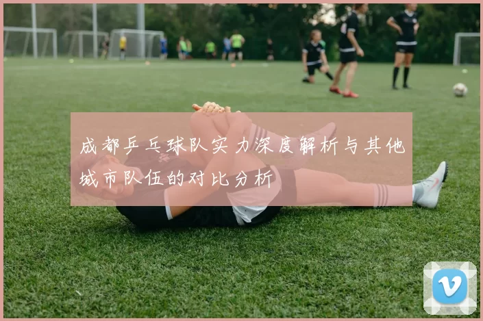 成都乒乓球队实力深度解析与其他城市队伍的对比分析