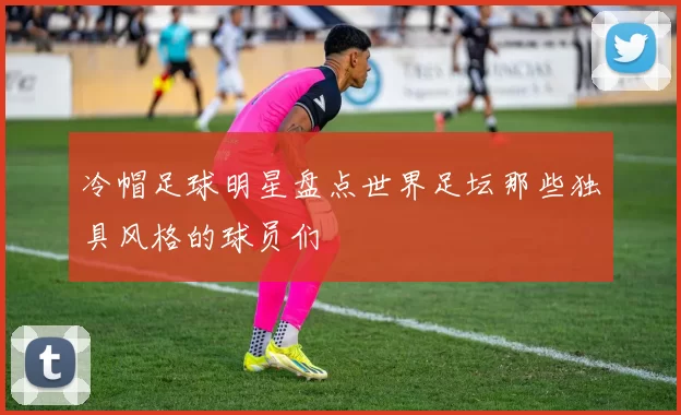 冷帽足球明星盘点世界足坛那些独具风格的球员们
