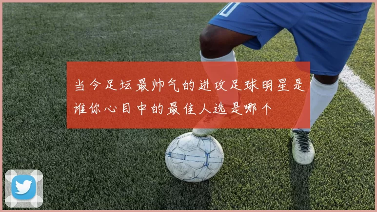 当今足坛最帅气的进攻足球明星是谁你心目中的最佳人选是哪个