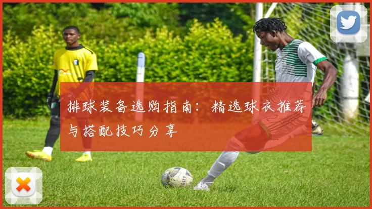 排球装备选购指南：精选球衣推荐与搭配技巧分享