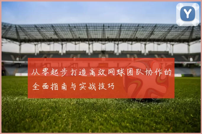 从零起步打造高效网球团队协作的全面指南与实战技巧