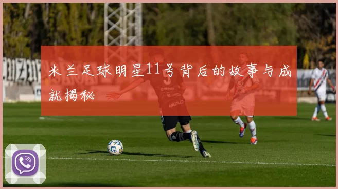 米兰足球明星11号背后的故事与成就揭秘