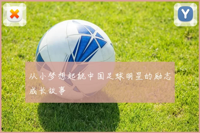 从小梦想起航中国足球明星的励志成长故事