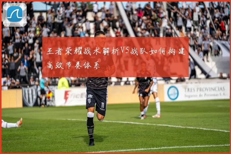 王者荣耀战术解析V5战队如何构建高效节奏体系