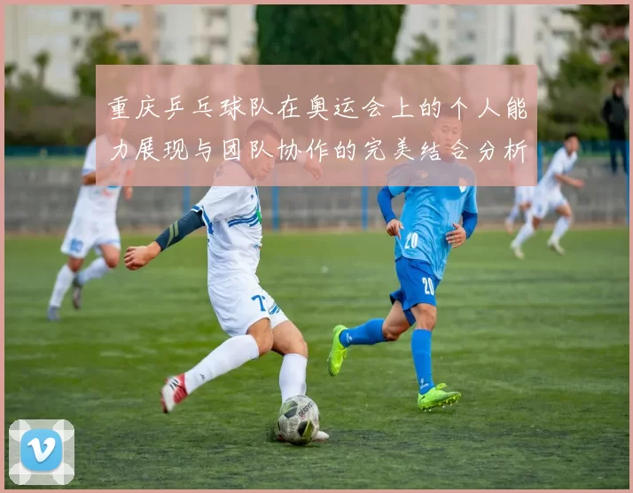 重庆乒乓球队在奥运会上的个人能力展现与团队协作的完美结合分析