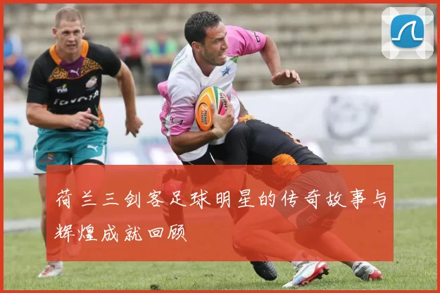 荷兰三剑客足球明星的传奇故事与辉煌成就回顾