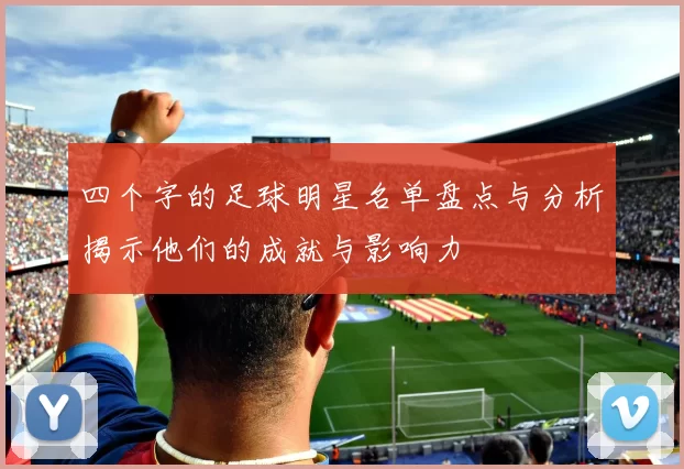 四个字的足球明星名单盘点与分析揭示他们的成就与影响力