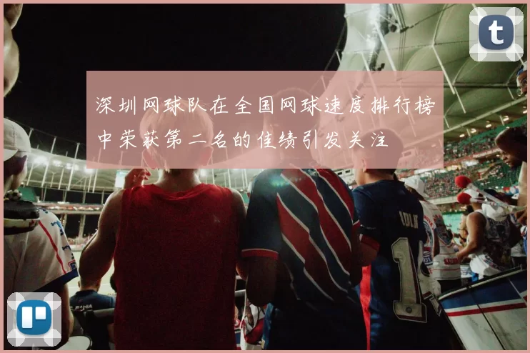 深圳网球队在全国网球速度排行榜中荣获第二名的佳绩引发关注