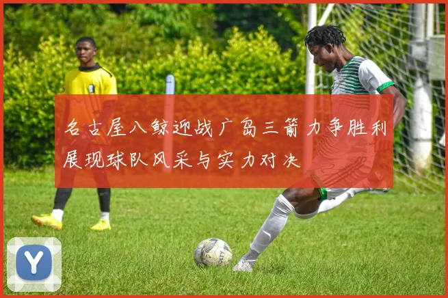 名古屋八鲸迎战广岛三箭力争胜利展现球队风采与实力对决