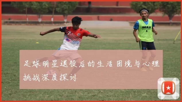足球明星退役后的生活困境与心理挑战深度探讨