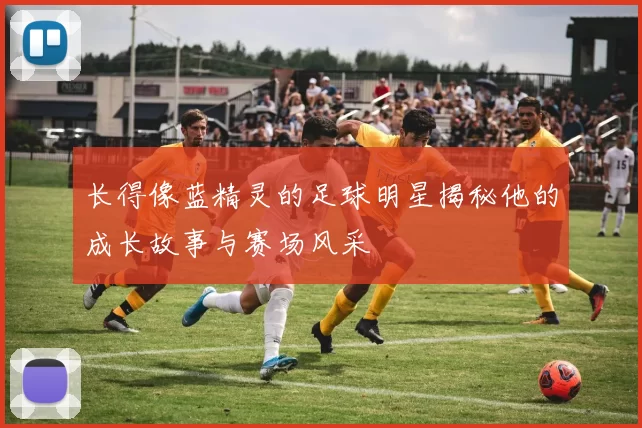 长得像蓝精灵的足球明星揭秘他的成长故事与赛场风采