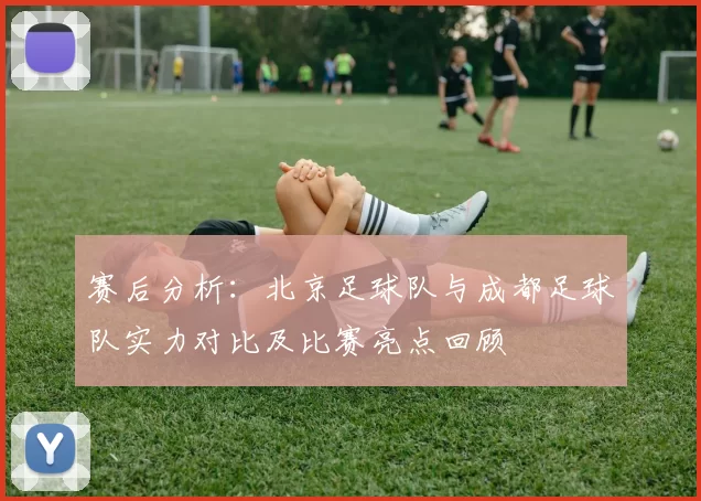 赛后分析：北京足球队与成都足球队实力对比及比赛亮点回顾