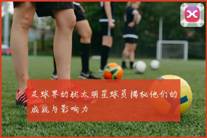 足球界的犹太明星球员揭秘他们的成就与影响力