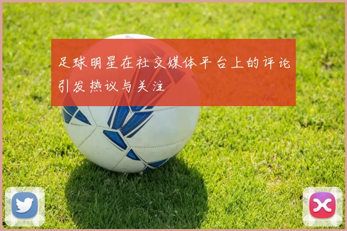 足球明星在社交媒体平台上的评论引发热议与关注
