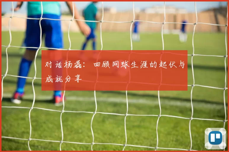 对话杨磊：回顾网球生涯的起伏与成就分享