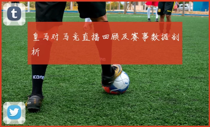 皇马对马竞直播回顾及赛事数据剖析