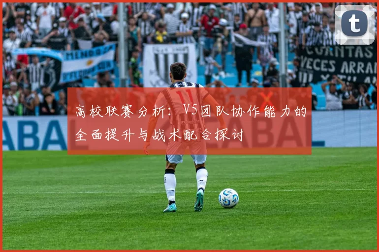 高校联赛分析：V5团队协作能力的全面提升与战术配合探讨