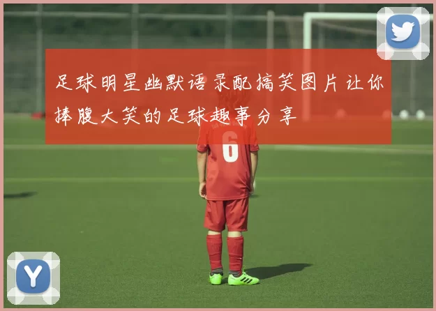 足球明星幽默语录配搞笑图片让你捧腹大笑的足球趣事分享