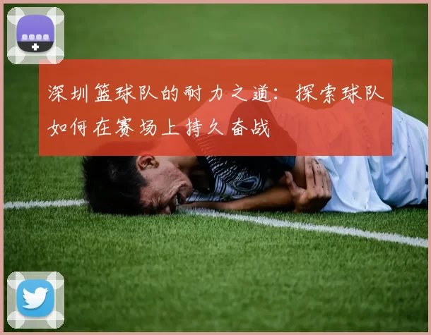 深圳篮球队的耐力之道：探索球队如何在赛场上持久奋战