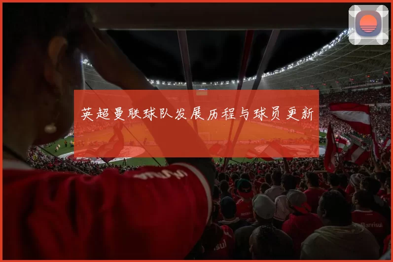 英超曼联球队发展历程与球员更新