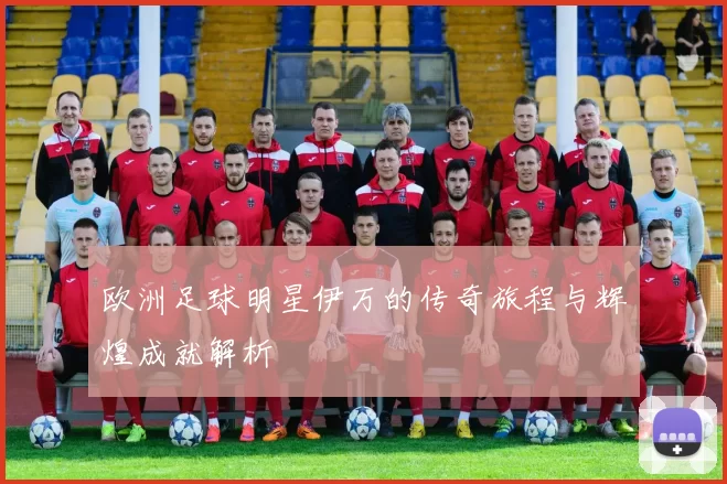 欧洲足球明星伊万的传奇旅程与辉煌成就解析