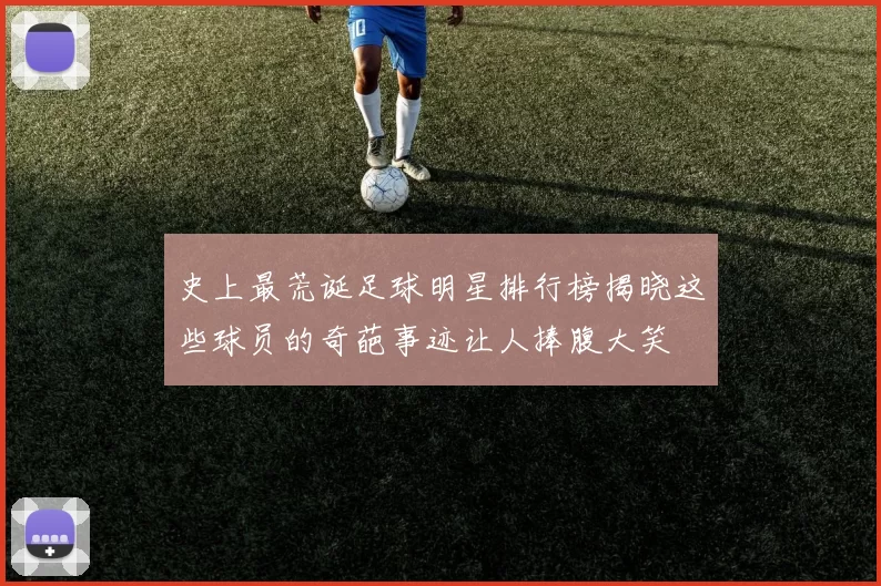 史上最荒诞足球明星排行榜揭晓这些球员的奇葩事迹让人捧腹大笑