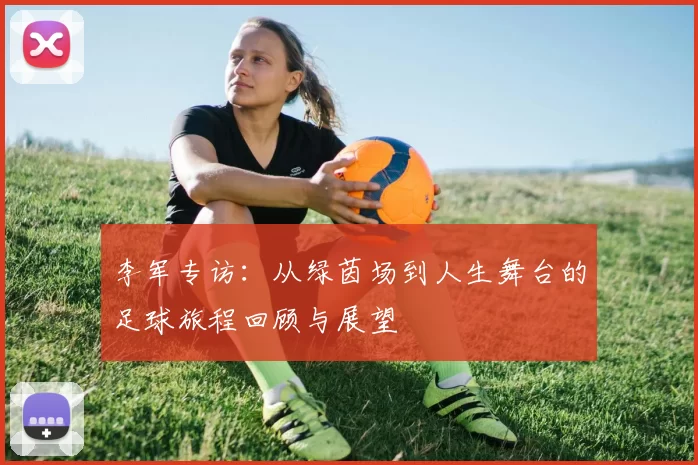 李军专访：从绿茵场到人生舞台的足球旅程回顾与展望