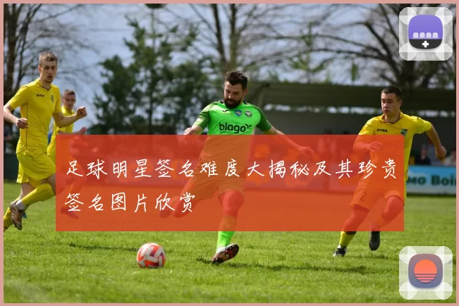 足球明星签名难度大揭秘及其珍贵签名图片欣赏