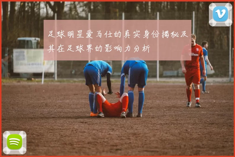 足球明星爱马仕的真实身份揭秘及其在足球界的影响力分析