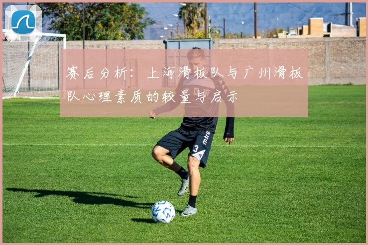 赛后分析：上海滑板队与广州滑板队心理素质的较量与启示