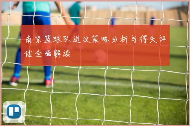 南京篮球队进攻策略分析与得失评估全面解读