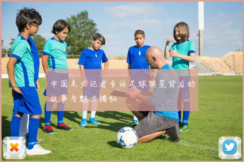 中国美女记者专访足球明星背后的故事与魅力揭秘