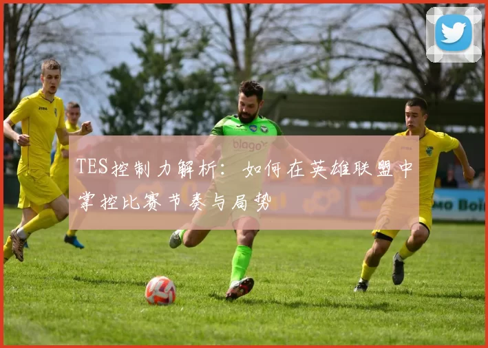 TES控制力解析：如何在英雄联盟中掌控比赛节奏与局势