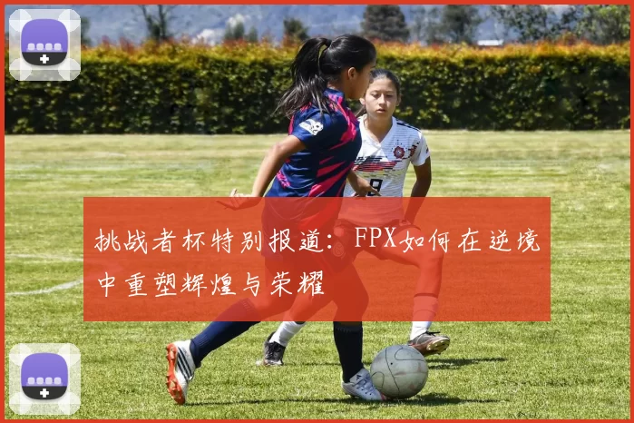 挑战者杯特别报道：FPX如何在逆境中重塑辉煌与荣耀