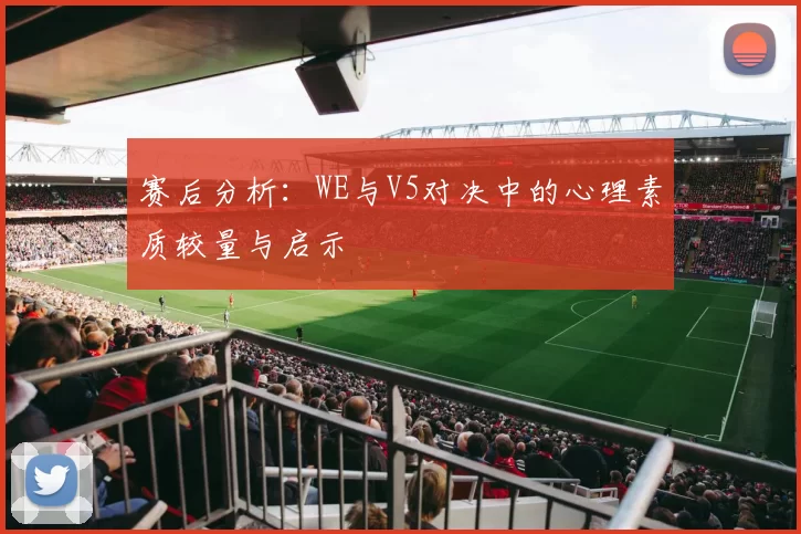 赛后分析：WE与V5对决中的心理素质较量与启示
