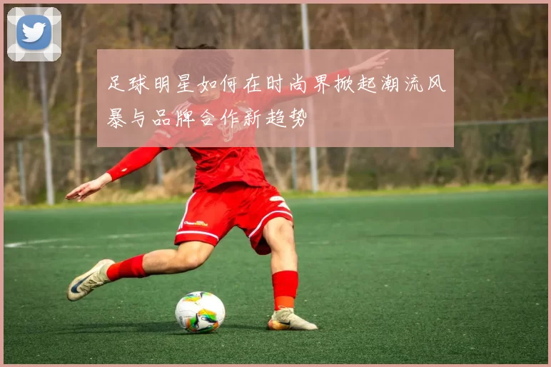 足球明星如何在时尚界掀起潮流风暴与品牌合作新趋势