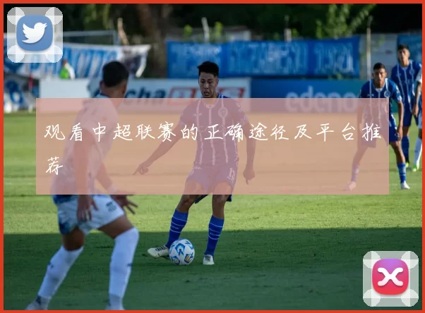 观看中超联赛的正确途径及平台推荐