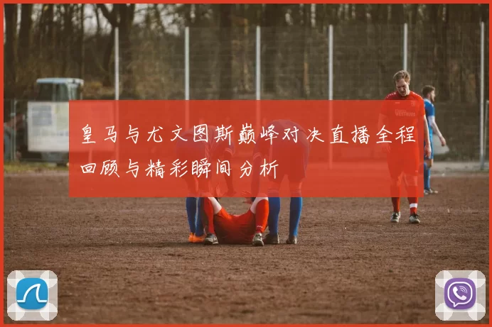 皇马与尤文图斯巅峰对决直播全程回顾与精彩瞬间分析