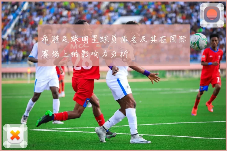 希腊足球明星球员排名及其在国际赛场上的影响力分析