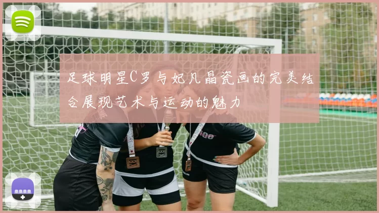 足球明星C罗与妃凡晶瓷画的完美结合展现艺术与运动的魅力