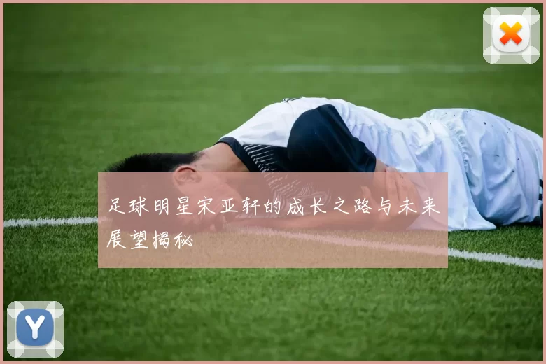 足球明星宋亚轩的成长之路与未来展望揭秘