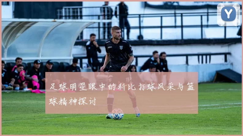 足球明星眼中的科比打球风采与篮球精神探讨