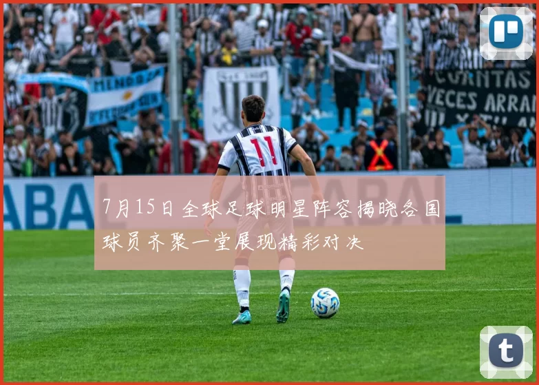 7月15日全球足球明星阵容揭晓各国球员齐聚一堂展现精彩对决