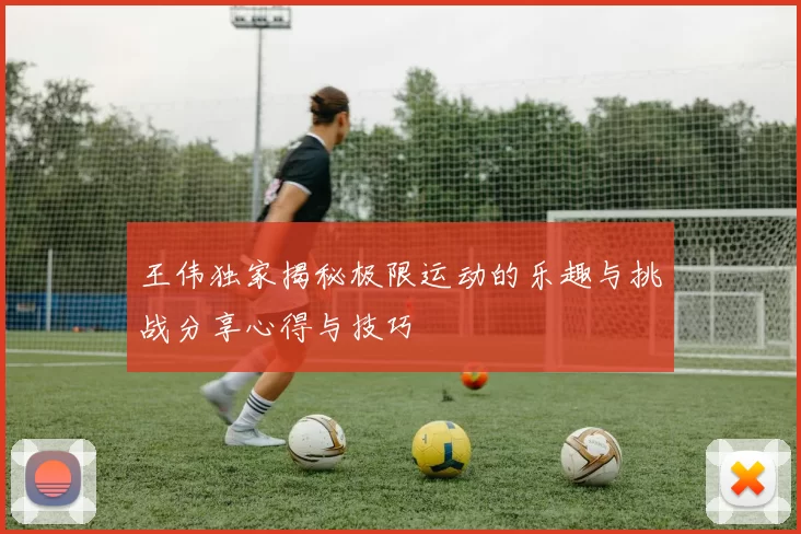 王伟独家揭秘极限运动的乐趣与挑战分享心得与技巧