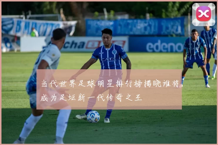 当代世界足球明星排行榜揭晓谁将成为足坛新一代传奇之王