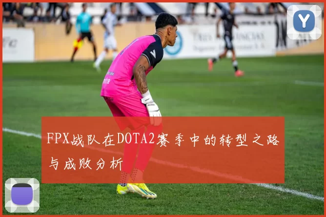FPX战队在DOTA2赛季中的转型之路与成败分析