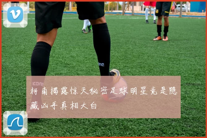 柯南揭露惊天秘密足球明星竟是隐藏凶手真相大白